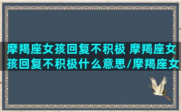 摩羯座女孩回复不积极 摩羯座女孩回复不积极什么意思/摩羯座女孩回复不积极 摩羯座女孩回复不积极什么意思-我的网站